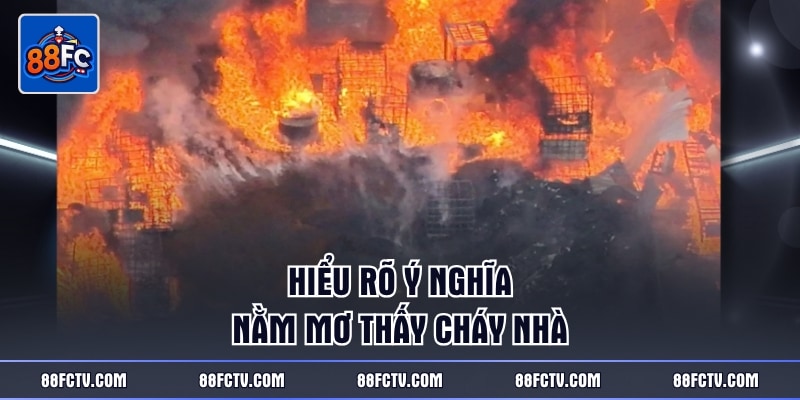 Hiểu rõ ý nghĩa nằm mơ thấy cháy nhà